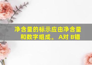 净含量的标示应由净含量和数字组成。 A对 B错